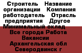 Строитель › Название организации ­ Компания-работодатель › Отрасль предприятия ­ Другое › Минимальный оклад ­ 1 - Все города Работа » Вакансии   . Архангельская обл.,Северодвинск г.